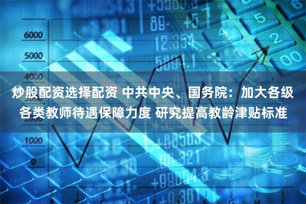炒股配资选择配资 中共中央、国务院：加大各级各类教师待遇保障力度 研究提高教龄津贴标准