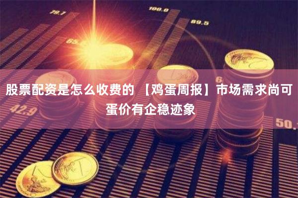 股票配资是怎么收费的 【鸡蛋周报】市场需求尚可 蛋价有企稳迹象