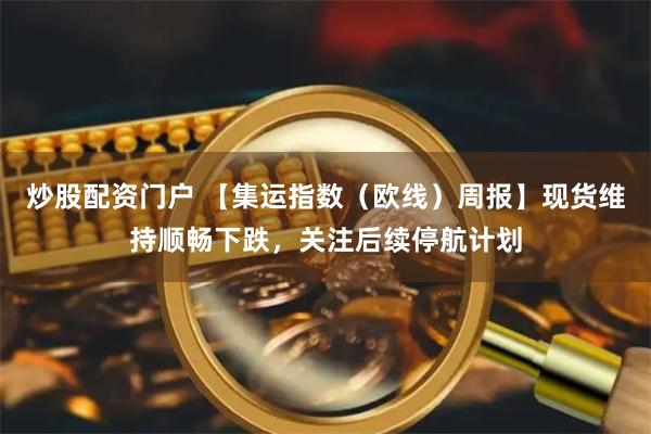 炒股配资门户 【集运指数（欧线）周报】现货维持顺畅下跌，关注后续停航计划
