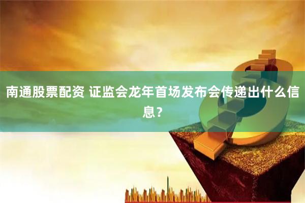 南通股票配资 证监会龙年首场发布会传递出什么信息？