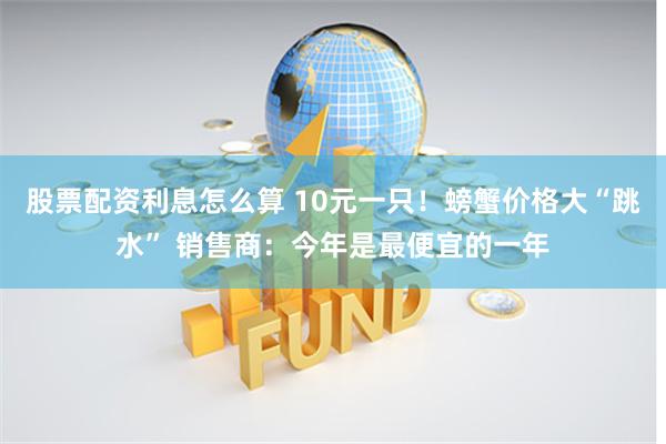 股票配资利息怎么算 10元一只！螃蟹价格大“跳水” 销售商：今年是最便宜的一年