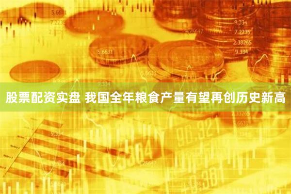 股票配资实盘 我国全年粮食产量有望再创历史新高