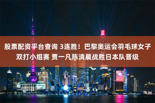 股票配资平台查询 3连胜！巴黎奥运会羽毛球女子双打小组赛 贾一凡陈清晨战胜日本队晋级