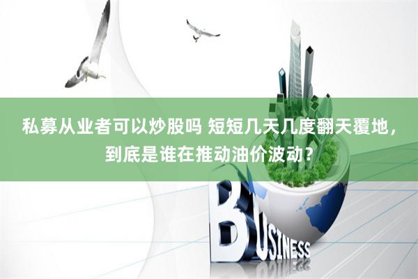 私募从业者可以炒股吗 短短几天几度翻天覆地，到底是谁在推动油价波动？