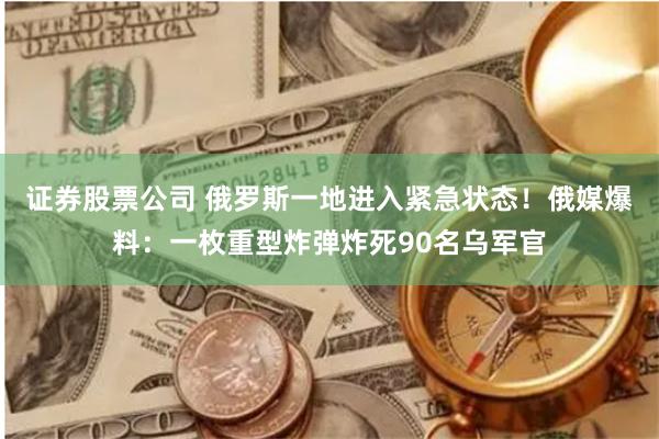 证券股票公司 俄罗斯一地进入紧急状态！俄媒爆料：一枚重型炸弹炸死90名乌军官