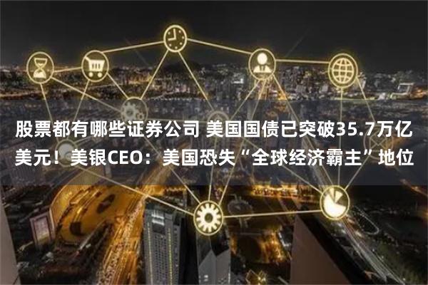 股票都有哪些证券公司 美国国债已突破35.7万亿美元！美银CEO：美国恐失“全球经济霸主”地位