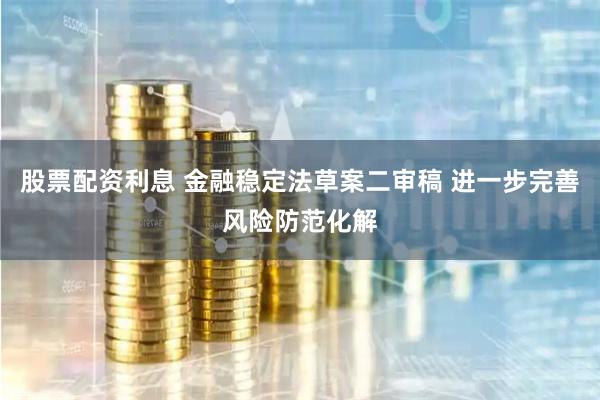 股票配资利息 金融稳定法草案二审稿 进一步完善风险防范化解