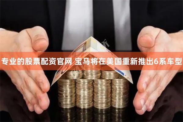 专业的股票配资官网 宝马将在美国重新推出6系车型
