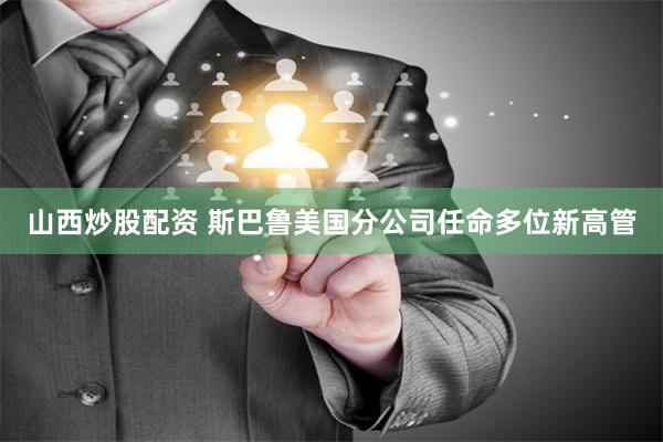 山西炒股配资 斯巴鲁美国分公司任命多位新高管