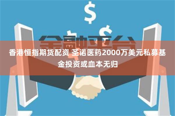 香港恒指期货配资 圣诺医药2000万美元私募基金投资或血本无归