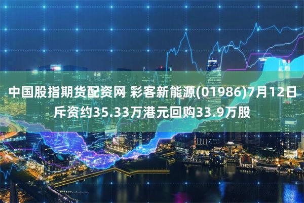 中国股指期货配资网 彩客新能源(01986)7月12日斥资约35.33万港元回购33.9万股