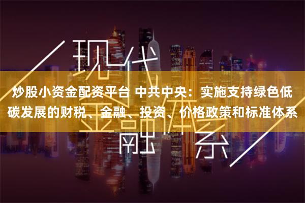 炒股小资金配资平台 中共中央：实施支持绿色低碳发展的财税、金融、投资、价格政策和标准体系