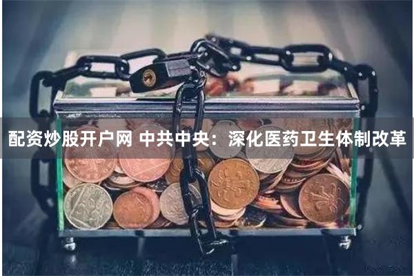 配资炒股开户网 中共中央：深化医药卫生体制改革