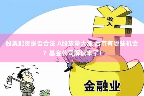 股票配资是否合法 A股放量大涨 后市有哪些机会？基金公司解读来了！