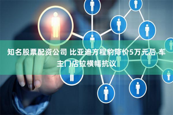 知名股票配资公司 比亚迪方程豹降价5万元后 车主门店拉横幅抗议