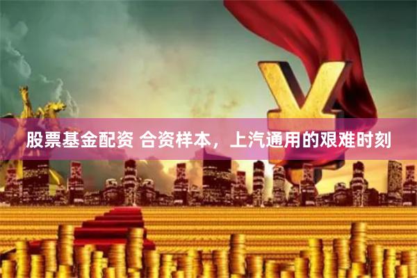 股票基金配资 合资样本，上汽通用的艰难时刻