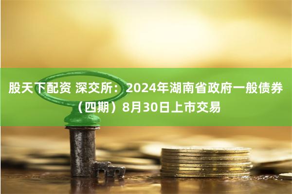 股天下配资 深交所：2024年湖南省政府一般债券（四期）8月30日上市交易