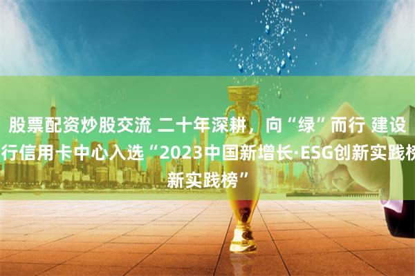 股票配资炒股交流 二十年深耕，向“绿”而行 建设银行信用卡中心入选“2023中国新增长·ESG创新实践榜”