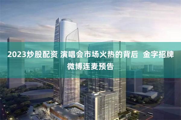 2023炒股配资 演唱会市场火热的背后  金字招牌微博连麦预告