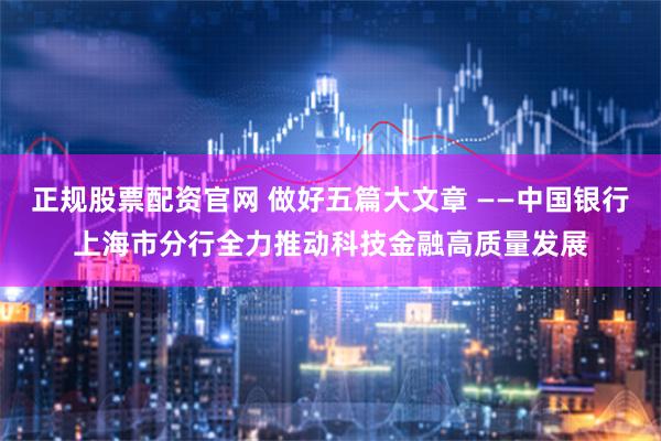 正规股票配资官网 做好五篇大文章 ——中国银行上海市分行全力推动科技金融高质量发展