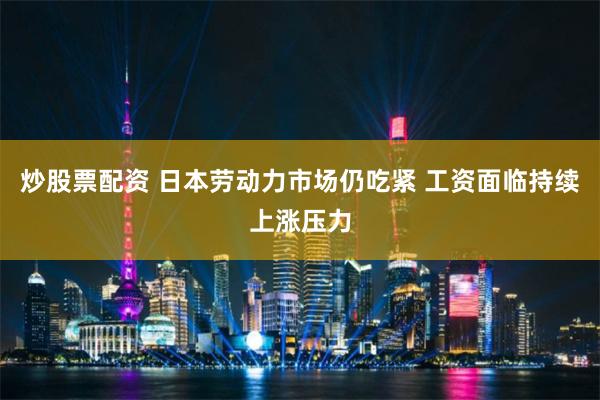 炒股票配资 日本劳动力市场仍吃紧 工资面临持续上涨压力