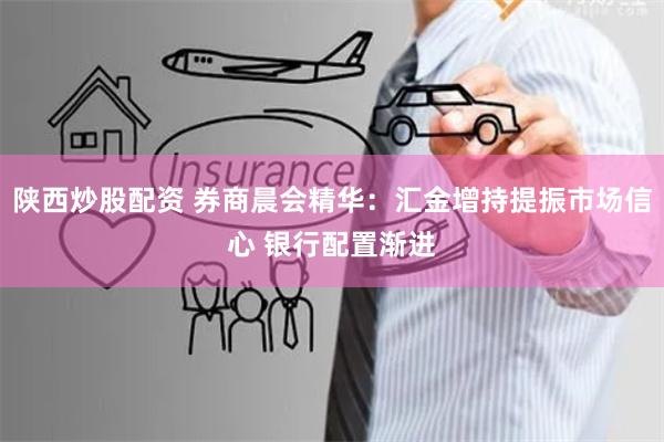 陕西炒股配资 券商晨会精华：汇金增持提振市场信心 银行配置渐进
