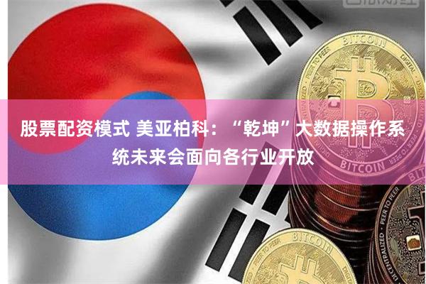 股票配资模式 美亚柏科：“乾坤”大数据操作系统未来会面向各行业开放