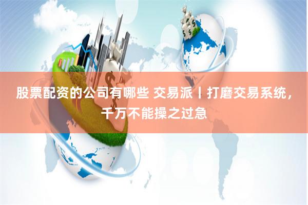 股票配资的公司有哪些 交易派丨打磨交易系统，千万不能操之过急