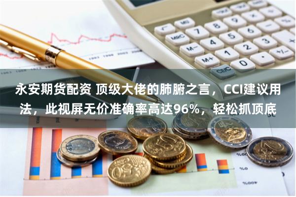 永安期货配资 顶级大佬的肺腑之言，CCI建议用法，此视屏无价准确率高达96%，轻松抓顶底