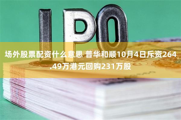 场外股票配资什么意思 普华和顺10月4日斥资264.49万港元回购231万股