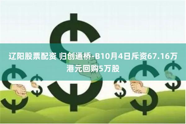 辽阳股票配资 归创通桥-B10月4日斥资67.16万港元回购5万股