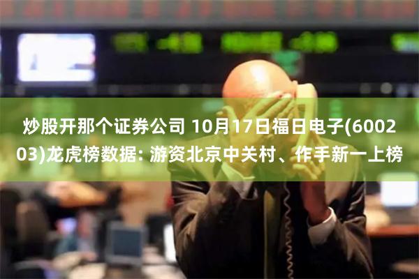 炒股开那个证券公司 10月17日福日电子(600203)龙虎榜数据: 游资北京中关村、作手新一上榜