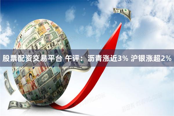 股票配资交易平台 午评：沥青涨近3% 沪银涨超2%
