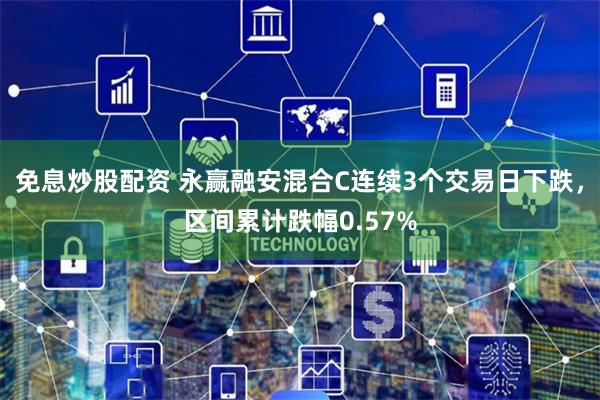 免息炒股配资 永赢融安混合C连续3个交易日下跌，区间累计跌幅0.57%