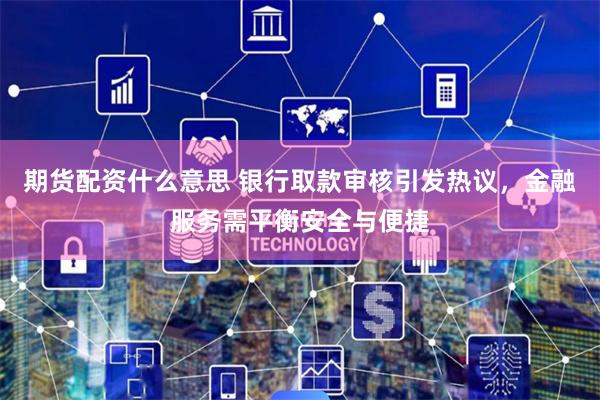 期货配资什么意思 银行取款审核引发热议，金融服务需平衡安全与便捷