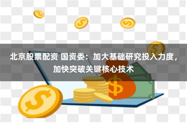 北京股票配资 国资委：加大基础研究投入力度，加快突破关键核心技术
