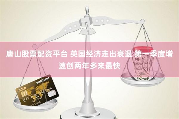唐山股票配资平台 英国经济走出衰退 第一季度增速创两年多来最快