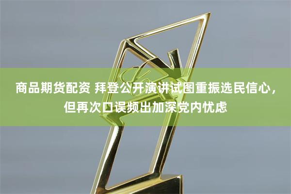 商品期货配资 拜登公开演讲试图重振选民信心，但再次口误频出加深党内忧虑