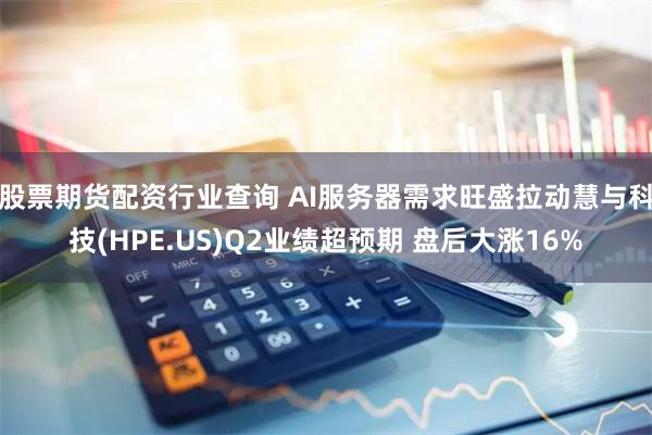 股票期货配资行业查询 AI服务器需求旺盛拉动慧与科技(HPE.US)Q2业绩超预期 盘后大涨16%
