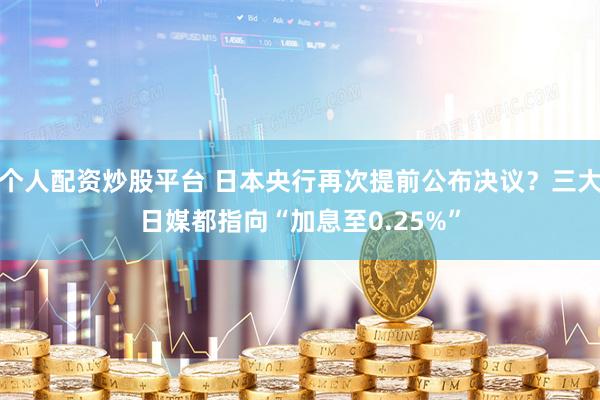 个人配资炒股平台 日本央行再次提前公布决议？三大日媒都指向“加息至0.25%”