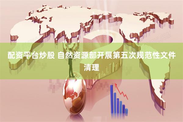 配资平台炒股 自然资源部开展第五次规范性文件清理