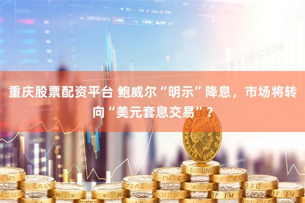 重庆股票配资平台 鲍威尔“明示”降息，市场将转向“美元套息交易”？