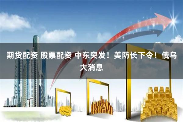 期货配资 股票配资 中东突发！美防长下令！俄乌大消息
