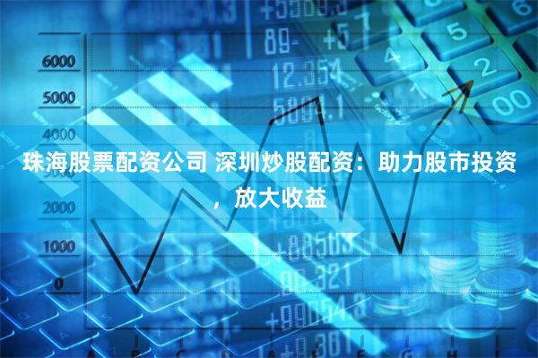 珠海股票配资公司 深圳炒股配资：助力股市投资，放大收益