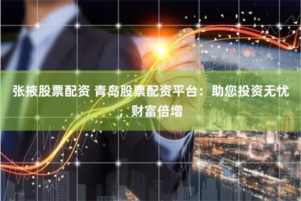 张掖股票配资 青岛股票配资平台：助您投资无忧，财富倍增