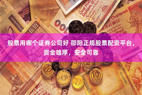 股票用哪个证券公司好 邵阳正规股票配资平台，资金雄厚，安全可靠