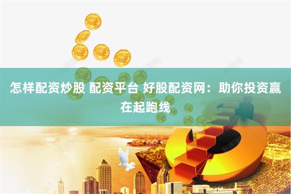 怎样配资炒股 配资平台 好股配资网：助你投资赢在起跑线
