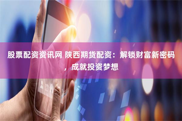 股票配资资讯网 陕西期货配资：解锁财富新密码，成就投资梦想