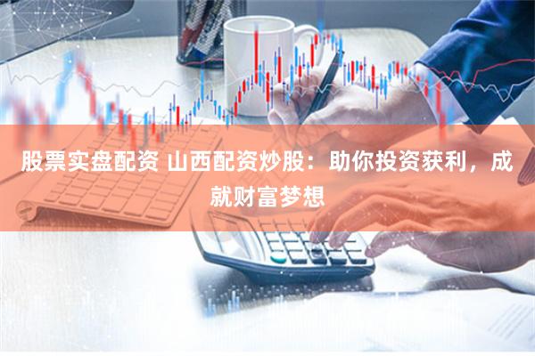 股票实盘配资 山西配资炒股：助你投资获利，成就财富梦想