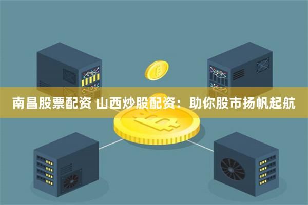 南昌股票配资 山西炒股配资：助你股市扬帆起航